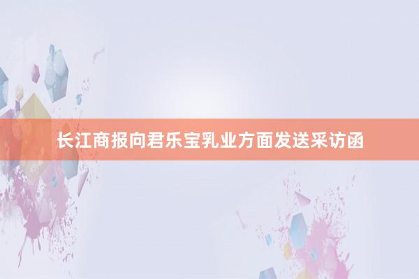 长江商报向君乐宝乳业方面发送采访函